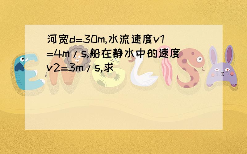 河宽d=30m,水流速度v1=4m/s,船在静水中的速度v2=3m/s,求