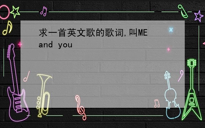 求一首英文歌的歌词,叫ME and you