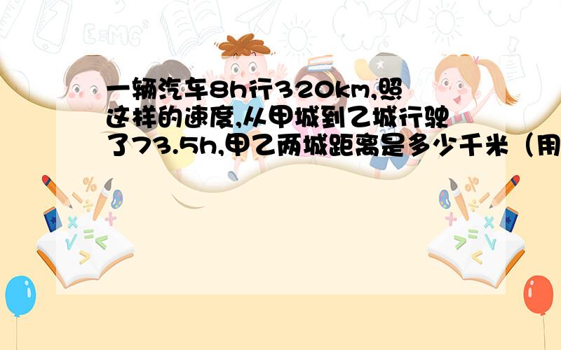 一辆汽车8h行320km,照这样的速度,从甲城到乙城行驶了73.5h,甲乙两城距离是多少千米（用比例解)