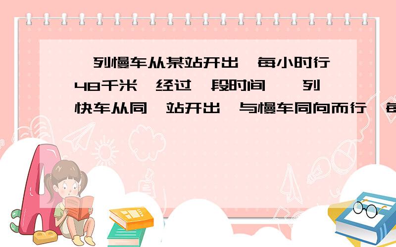 一列慢车从某站开出,每小时行48千米,经过一段时间,一列快车从同一站开出,与慢车同向而行,每小时行72千米,又经过2.5