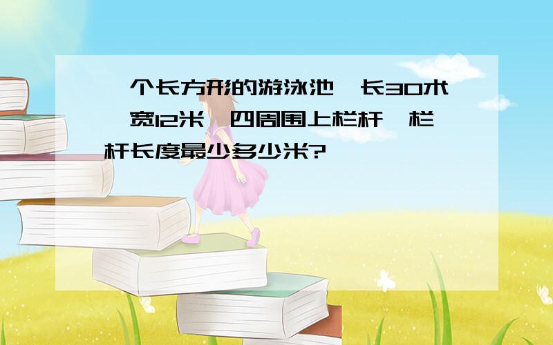 一个长方形的游泳池,长30术,宽12米,四周围上栏杆,栏杆长度最少多少米?