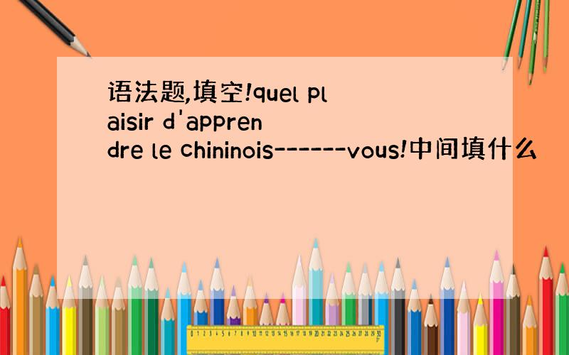 语法题,填空!quel plaisir d'apprendre le chininois------vous!中间填什么