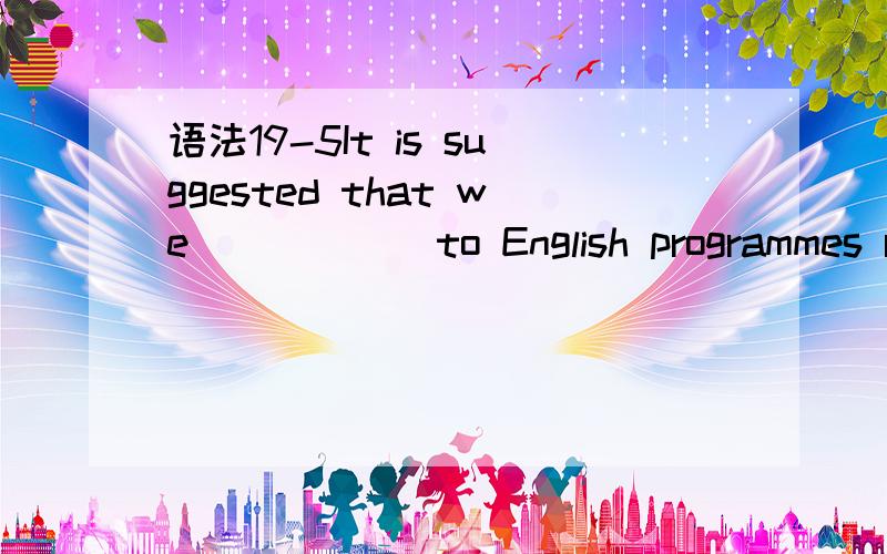 语法19-5It is suggested that we _____ to English programmes re