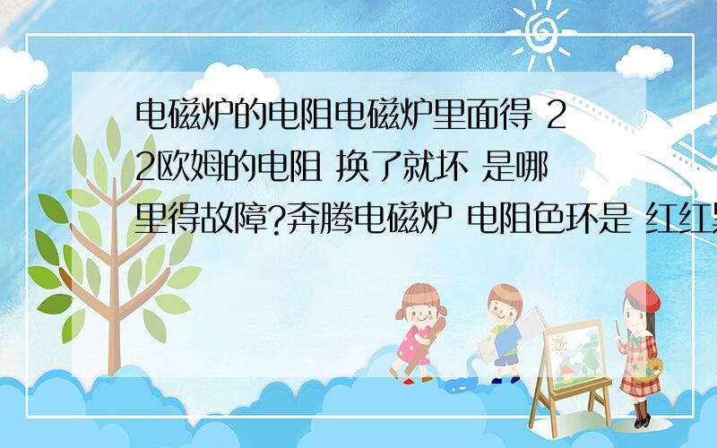 电磁炉的电阻电磁炉里面得 22欧姆的电阻 换了就坏 是哪里得故障?奔腾电磁炉 电阻色环是 红红黑金四环电阻 我不太懂 说