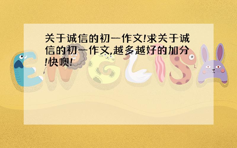 关于诚信的初一作文!求关于诚信的初一作文,越多越好的加分!快噢!