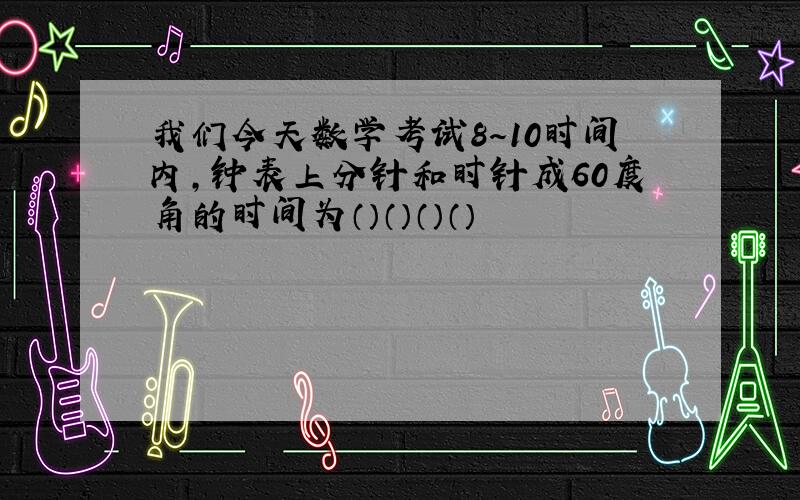 我们今天数学考试8～10时间内,钟表上分针和时针成60度角的时间为（）（）（）（）