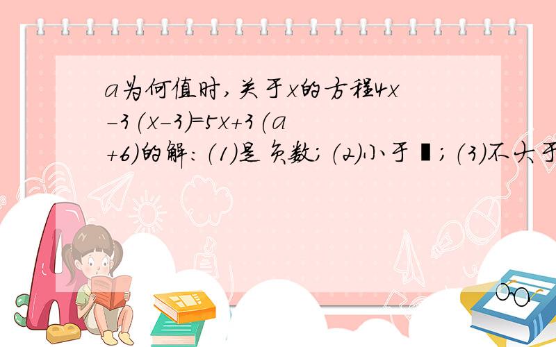 a为何值时,关于x的方程4x-3(x-3)=5x+3(a+6)的解:（1）是负数；（2）小于½；（3）不大于a