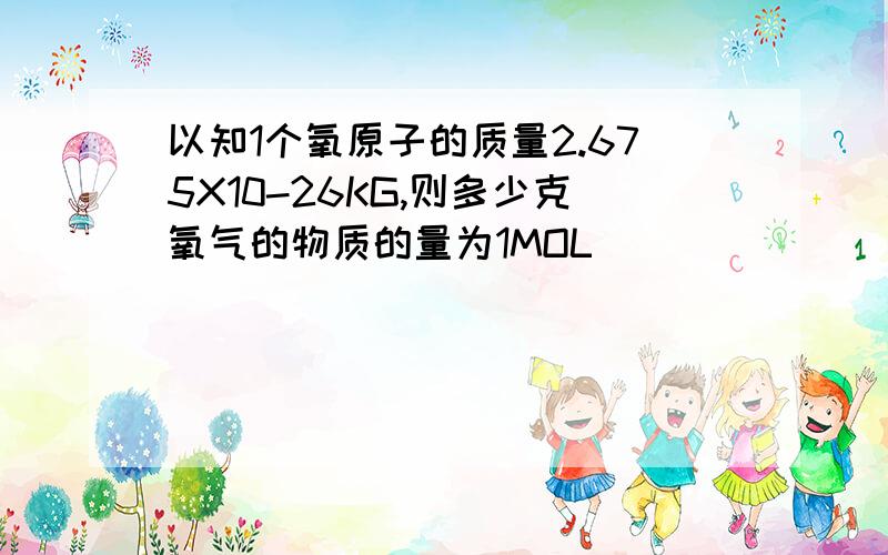 以知1个氧原子的质量2.675X10-26KG,则多少克氧气的物质的量为1MOL