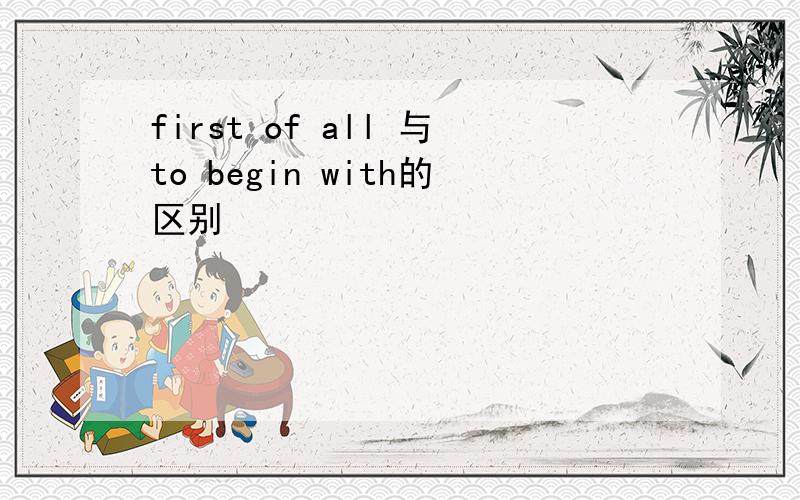 first of all 与to begin with的区别