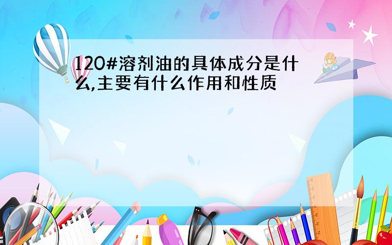 120#溶剂油的具体成分是什么,主要有什么作用和性质