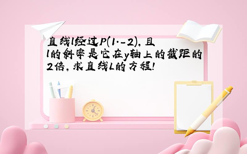 直线l经过P(1.-2),且l的斜率是它在y轴上的截距的2倍,求直线L的方程!