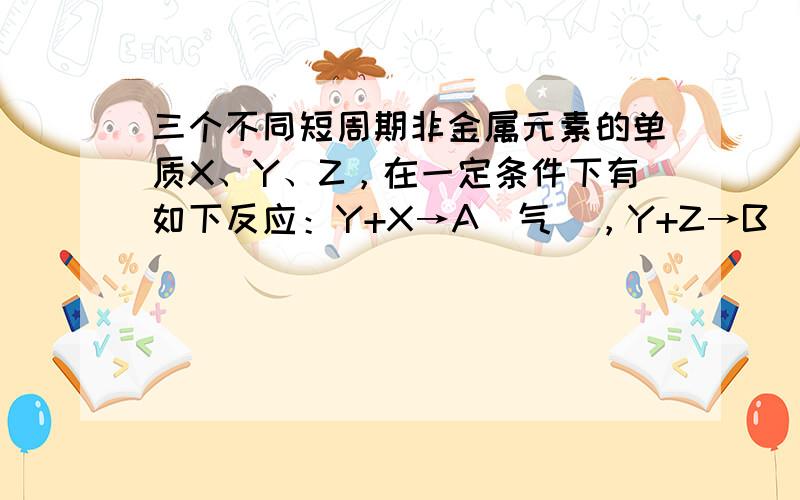 三个不同短周期非金属元素的单质X、Y、Z，在一定条件下有如下反应：Y+X→A（气），Y+Z→B（气）．请针对以下两种不同