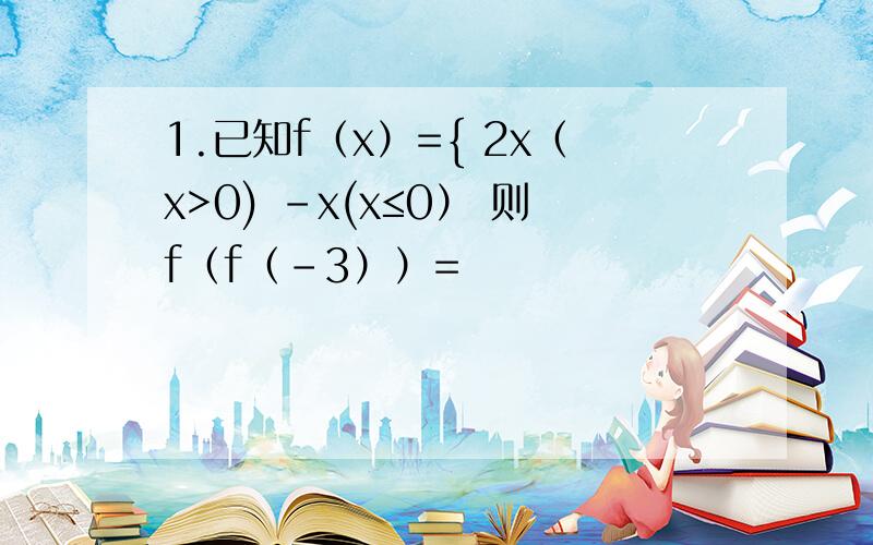 1.已知f（x）={ 2x（x>0) -x(x≤0） 则f（f（-3））=