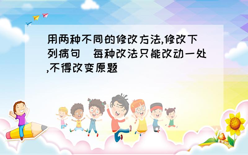 用两种不同的修改方法,修改下列病句（每种改法只能改动一处,不得改变原题）