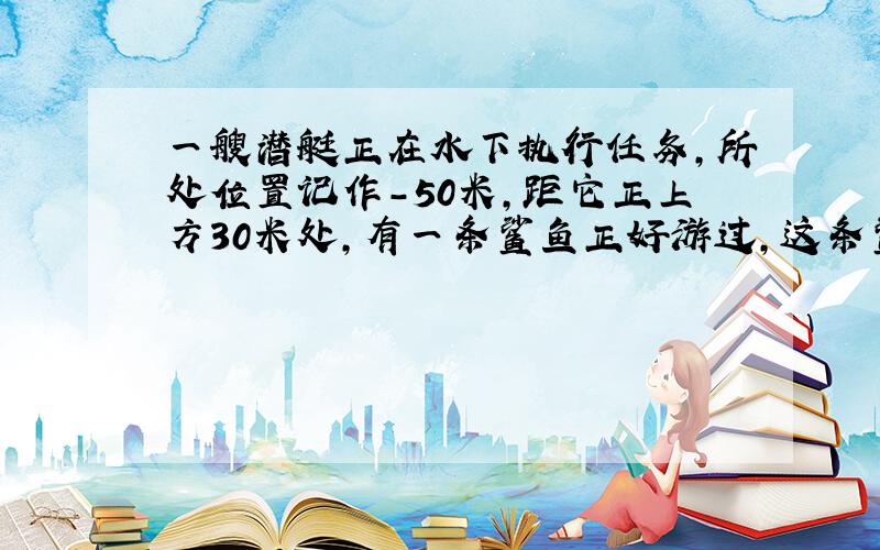 一艘潜艇正在水下执行任务，所处位置记作-50米，距它正上方30米处，有一条鲨鱼正好游过，这条鲨鱼所处位置为______米