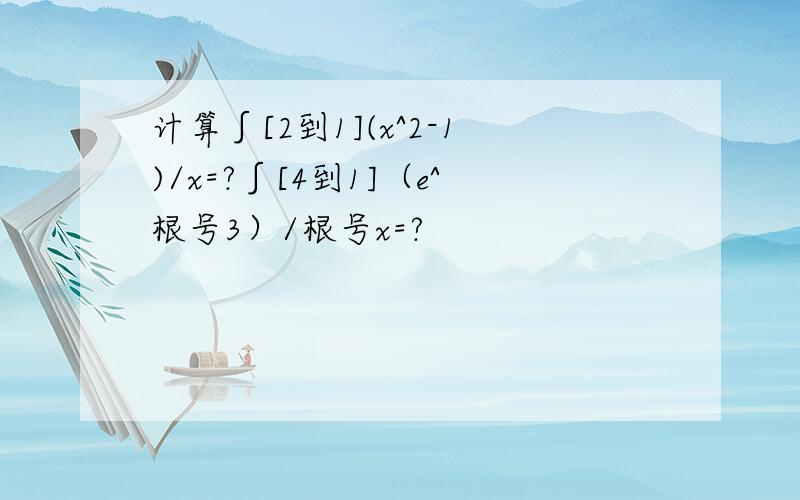 计算∫[2到1](x^2-1)/x=?∫[4到1]（e^根号3）/根号x=?