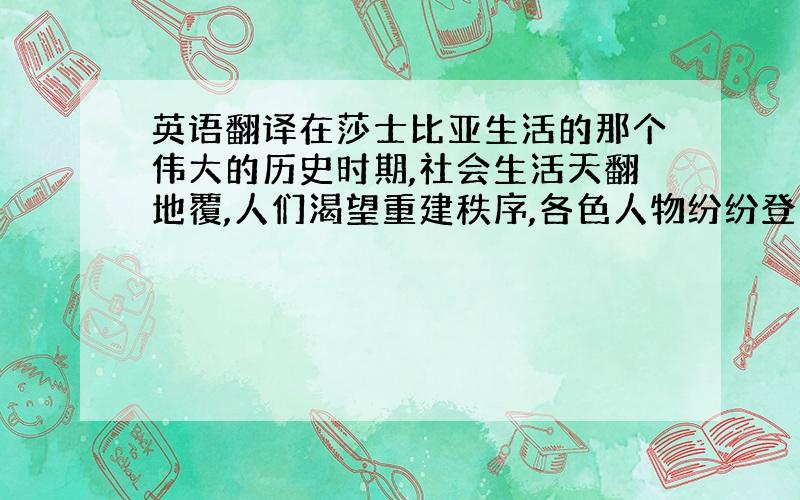 英语翻译在莎士比亚生活的那个伟大的历史时期,社会生活天翻地覆,人们渴望重建秩序,各色人物纷纷登台亮相,平常时候难得一见的