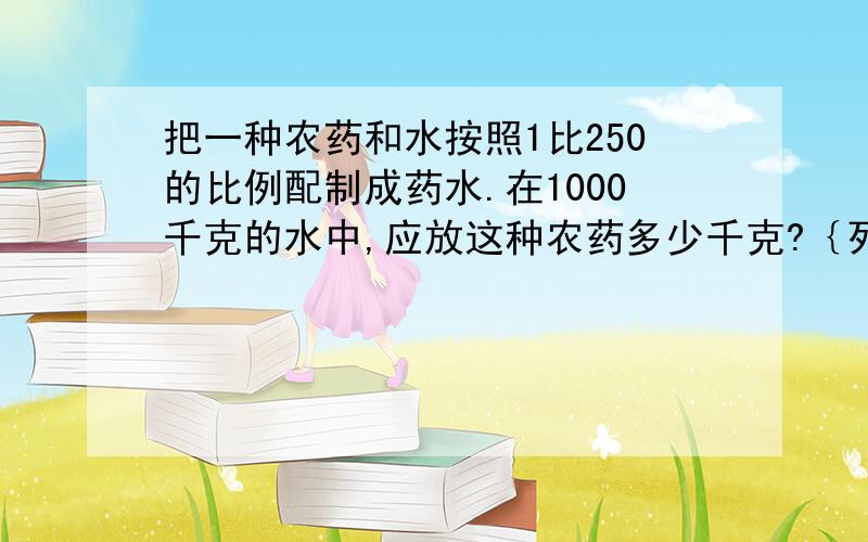 把一种农药和水按照1比250的比例配制成药水.在1000千克的水中,应放这种农药多少千克?｛列比例｝