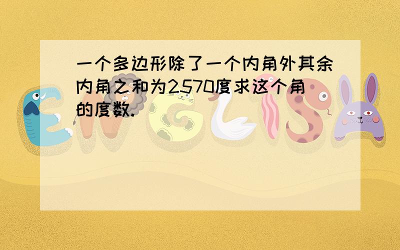 一个多边形除了一个内角外其余内角之和为2570度求这个角的度数.