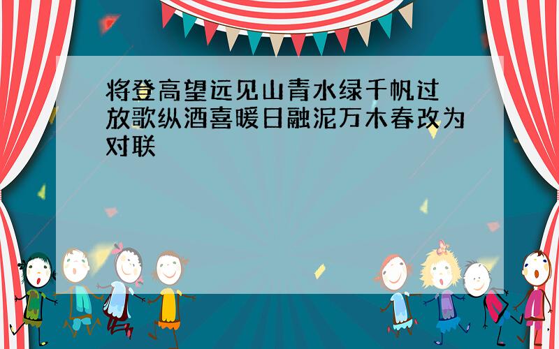 将登高望远见山青水绿千帆过 放歌纵酒喜暖日融泥万木春改为对联