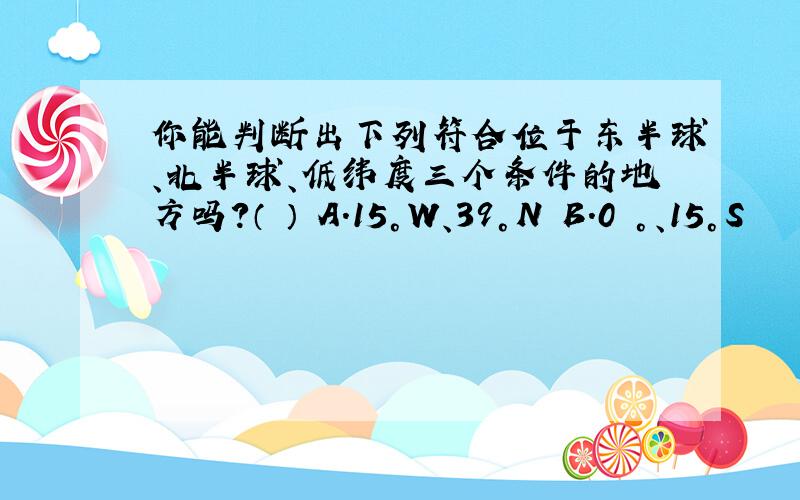 你能判断出下列符合位于东半球、北半球、低纬度三个条件的地方吗?（ ） A.15°W、39°N B.0 °、15°S