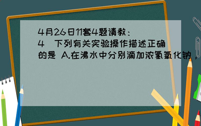 4月26日11套4题请教： 4．下列有关实验操作描述正确的是 A.在沸水中分别滴加浓氢氧化钠，氯化铁溶液，可制备氢氧化铁