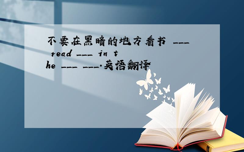 不要在黑暗的地方看书 ___ read ___ in the ___ ___.英语翻译