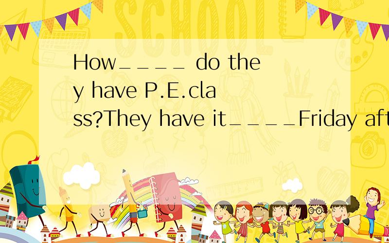 How____ do they have P.E.class?They have it____Friday aftern