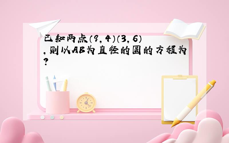 已知两点（9,4）（3,6）,则以AB为直径的圆的方程为?