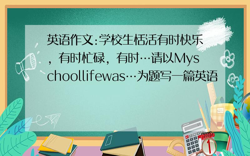 英语作文:学校生恬活有时快乐，有时忙碌，有时…请以Myschoollifewas…为题写一篇英语