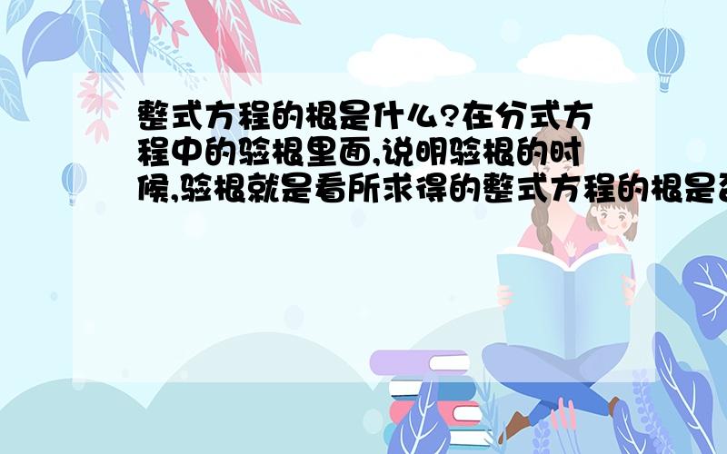 整式方程的根是什么?在分式方程中的验根里面,说明验根的时候,验根就是看所求得的整式方程的根是否使原分式方程中的分式的分母