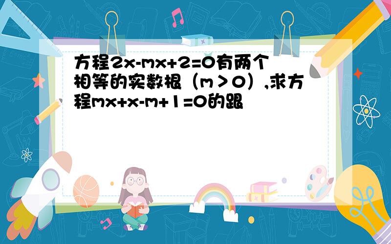 方程2x-mx+2=0有两个相等的实数根（m＞0）,求方程mx+x-m+1=0的跟