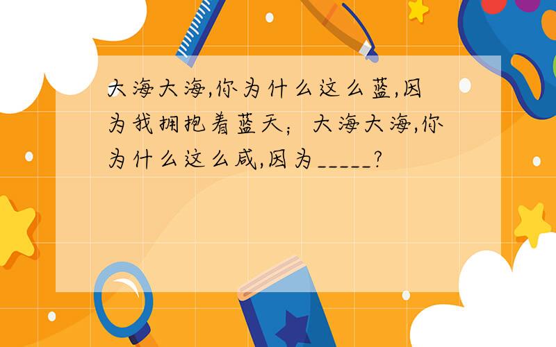 大海大海,你为什么这么蓝,因为我拥抱着蓝天；大海大海,你为什么这么咸,因为_____?