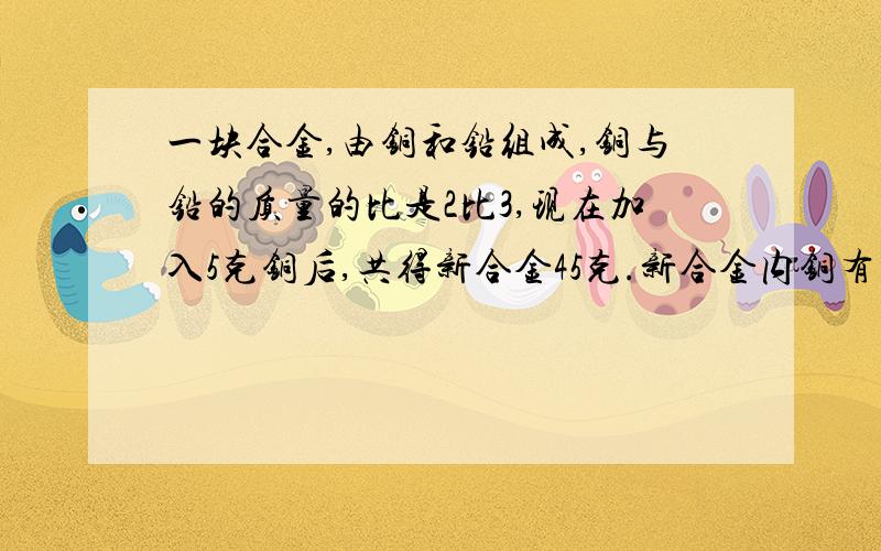 一块合金,由铜和铅组成,铜与铅的质量的比是2比3,现在加入5克铜后,共得新合金45克.新合金内铜有几克