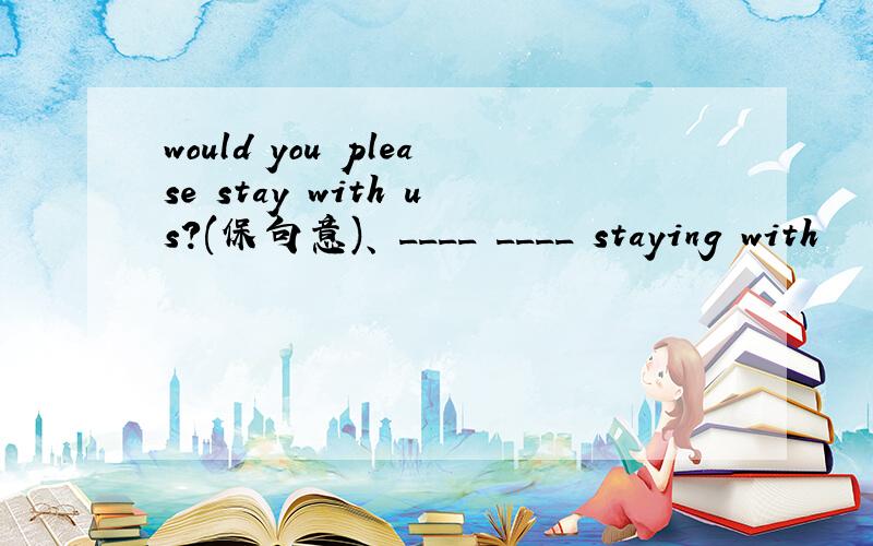 would you please stay with us?(保句意)、 ____ ____ staying with