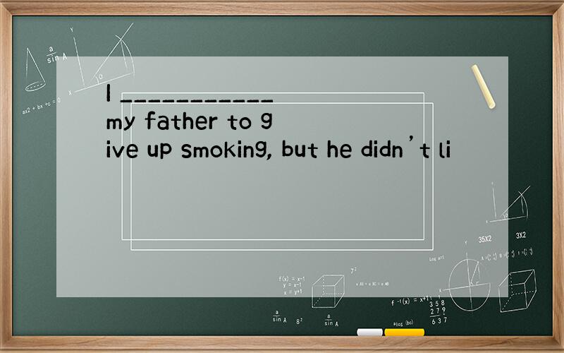 I ___________ my father to give up smoking, but he didn’t li