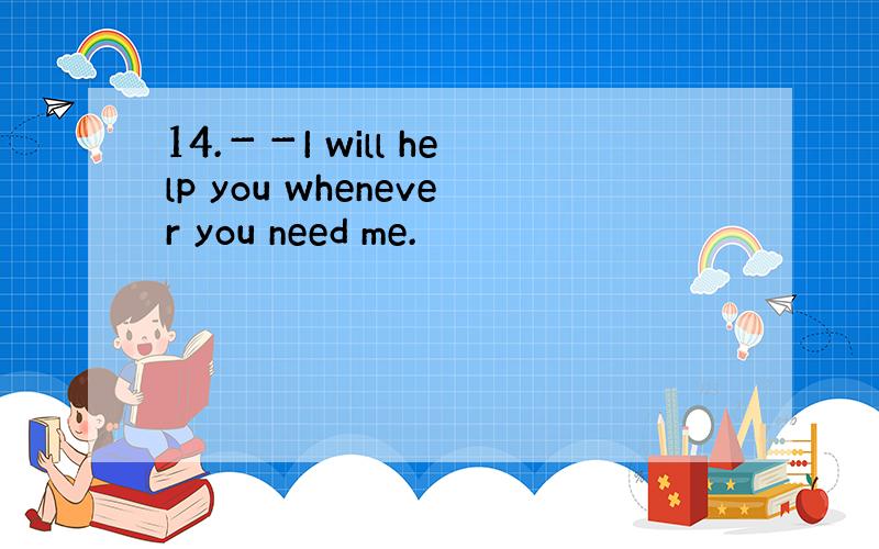 14.－－I will help you whenever you need me.