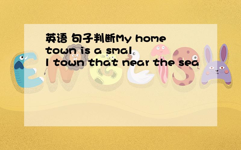 英语 句子判断My hometown is a small town that near the sea