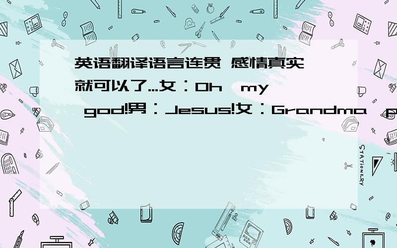 英语翻译语言连贯 感情真实 就可以了...女：Oh,my god!男：Jesus!女：Grandma,please do