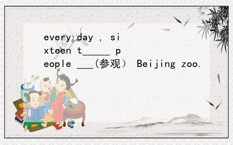 every day , sixteen t_____ people ___(参观） Beijing zoo.