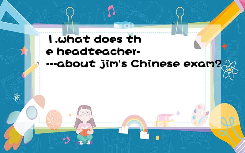 1.what does the headteacher----about jim's Chinese exam?