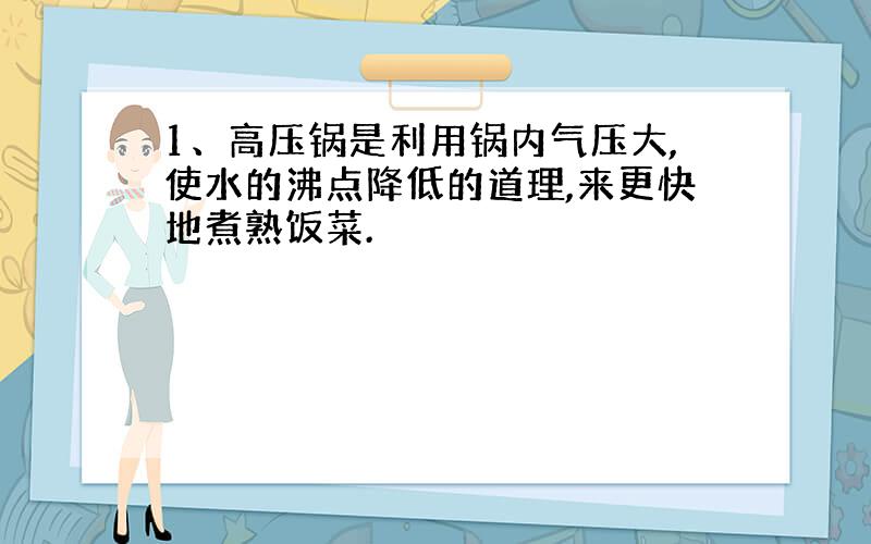 1、高压锅是利用锅内气压大,使水的沸点降低的道理,来更快地煮熟饭菜.