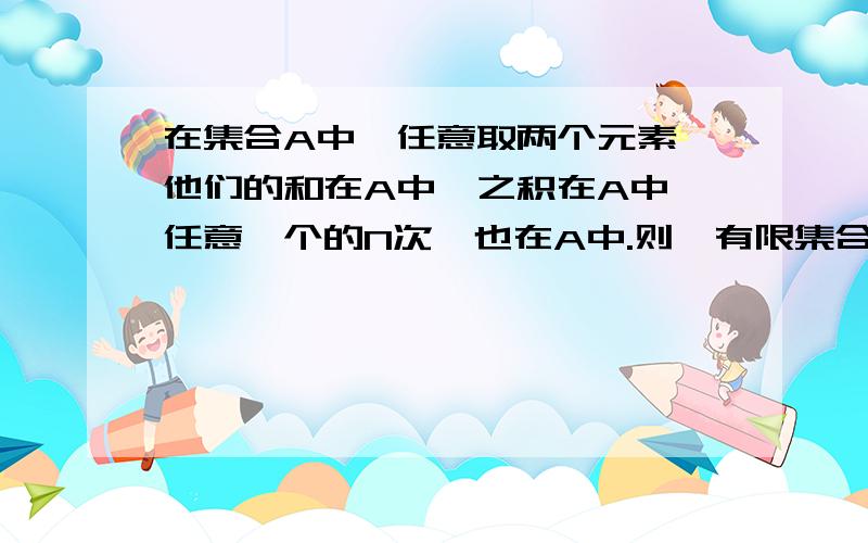 在集合A中,任意取两个元素,他们的和在A中,之积在A中,任意一个的N次幂也在A中.则,有限集合A有多少元素?