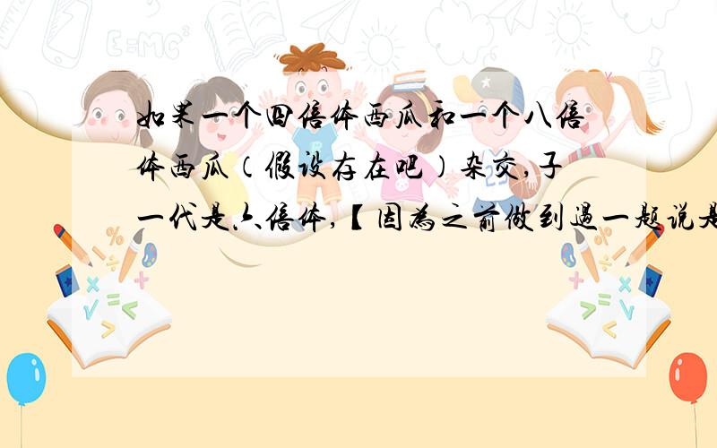 如果一个四倍体西瓜和一个八倍体西瓜（假设存在吧）杂交,子一代是六倍体,【因为之前做到过一题说是四倍体跟二倍体杂交,高度不