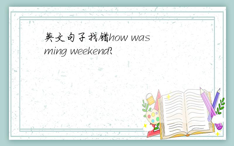 英文句子找错how was ming weekend?