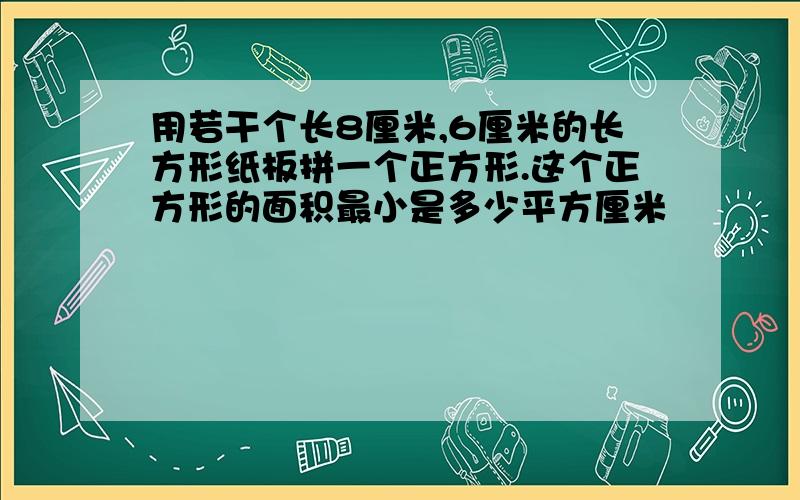 用若干个长8厘米,6厘米的长方形纸板拼一个正方形.这个正方形的面积最小是多少平方厘米