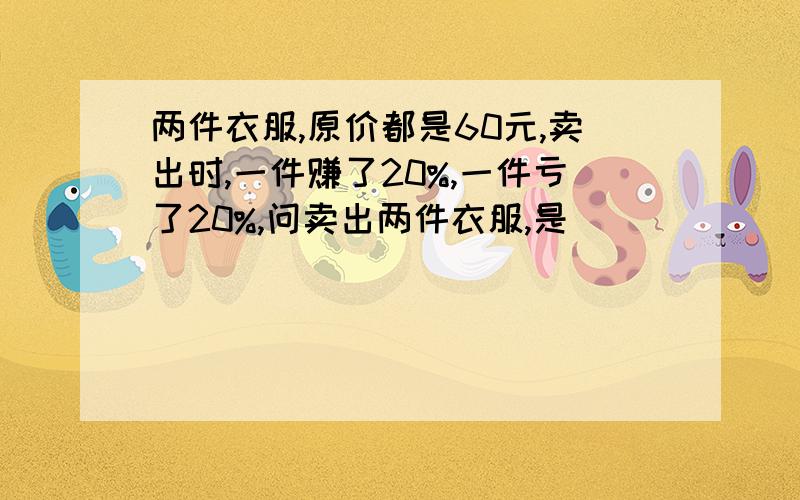 两件衣服,原价都是60元,卖出时,一件赚了20%,一件亏了20%,问卖出两件衣服,是