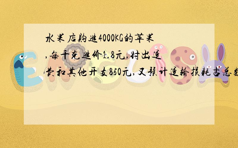 水果店购进4000KG的苹果,每千克进价1.8元,付出运费和其他开支850元,又预计运输损耗占总数的1％．要使出售后盈利