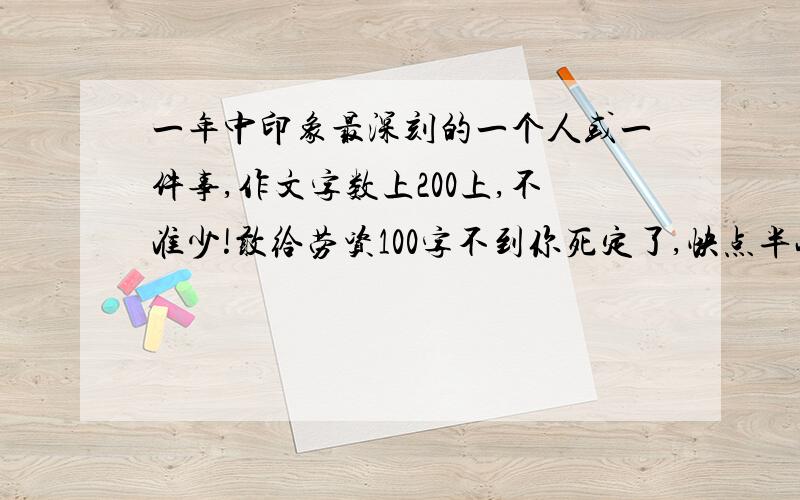 一年中印象最深刻的一个人或一件事,作文字数上200上,不准少!敢给劳资100字不到你死定了,快点半小时来查