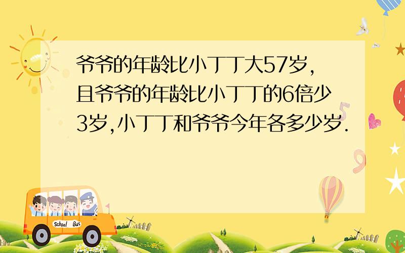 爷爷的年龄比小丁丁大57岁,且爷爷的年龄比小丁丁的6倍少3岁,小丁丁和爷爷今年各多少岁.